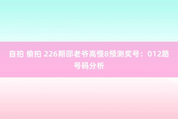 自拍 偷拍 226期邵老爷高慢8预测奖号：012路号码分析