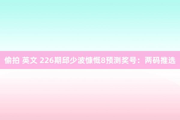 偷拍 英文 226期邱少波慷慨8预测奖号：两码推选