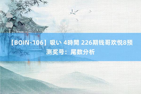 【BOIN-106】吸い 4時間 226期钱哥欢悦8预测奖号：尾数分析