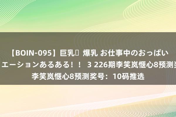 【BOIN-095】巨乳・爆乳 お仕事中のおっぱいがあたるシチュエーションあるある！！ 3 226期李笑岚惬心8预测奖号：10码推选