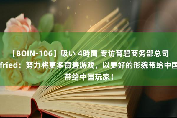 【BOIN-106】吸い 4時間 专访育碧商务部总司理Wilfried：努力将更多育碧游戏，以更好的