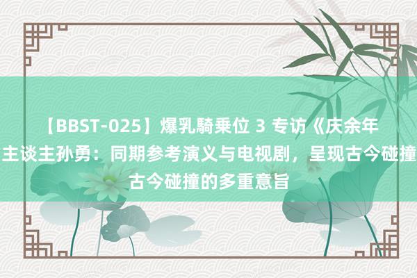 【BBST-025】爆乳騎乗位 3 专访《庆余年》手游制作主谈主孙勇：同期参考演义与电视剧，呈现古今碰撞的多重意旨