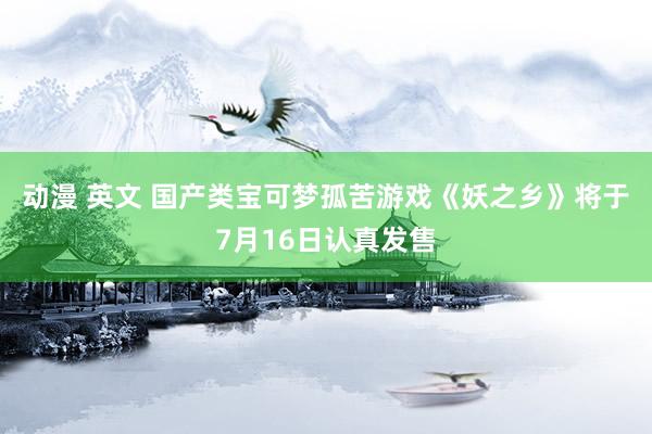 动漫 英文 国产类宝可梦孤苦游戏《妖之乡》将于7月16日认真发售