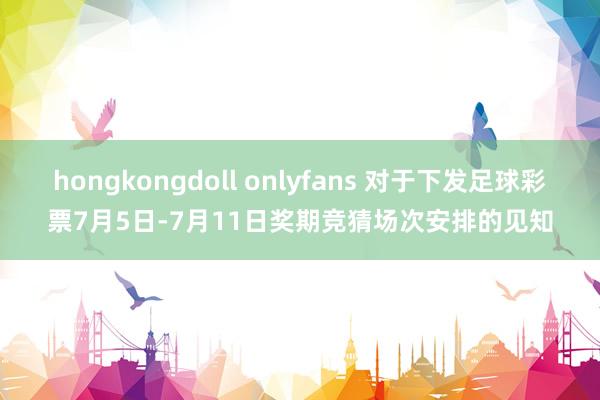 hongkongdoll onlyfans 对于下发足球彩票7月5日-7月11日奖期竞猜场次安排的见