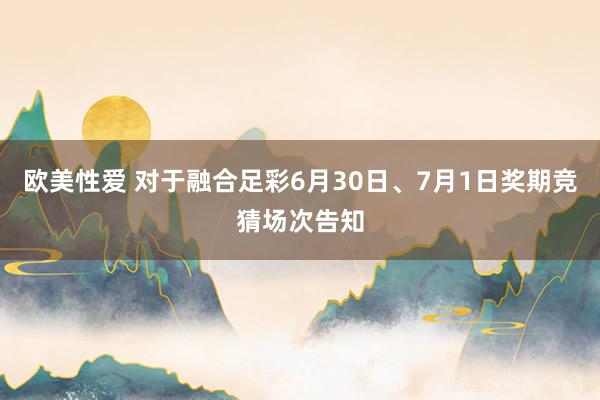 欧美性爱 对于融合足彩6月30日、7月1日奖期竞猜场次告知