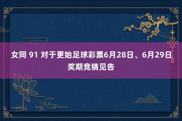 女同 91 对于更始足球彩票6月28日、6月29日奖期竞猜见告