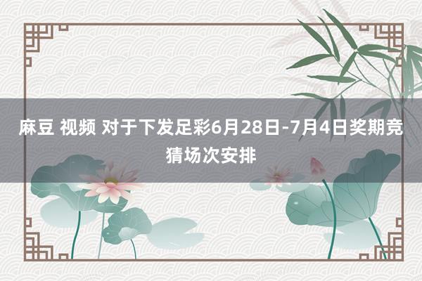 麻豆 视频 对于下发足彩6月28日-7月4日奖期竞猜场次安排