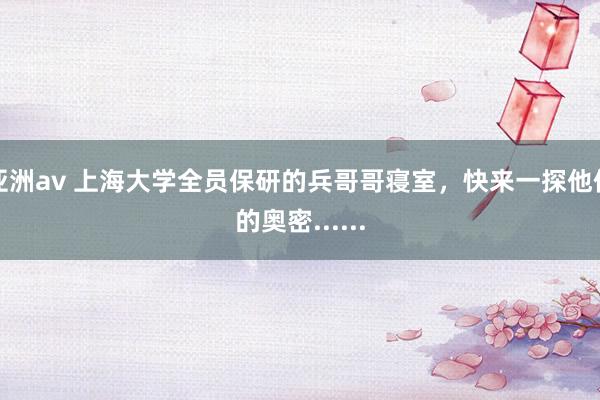 亚洲av 上海大学全员保研的兵哥哥寝室，快来一探他们的奥密......