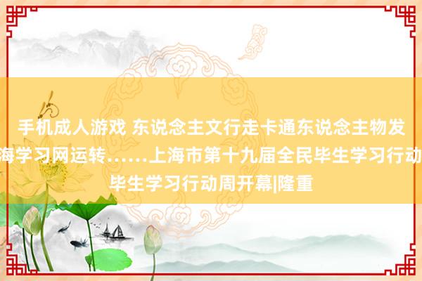 手机成人游戏 东说念主文行走卡通东说念主物发布、新版上海学习网运转……上海市第十九届全民毕生学习行动周开幕|隆重