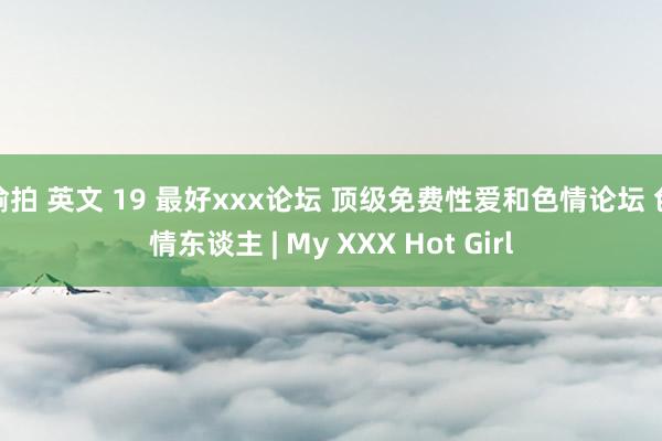 偷拍 英文 19 最好xxx论坛 顶级免费性爱和色情论坛 色情东谈主 | My XXX Hot Girl