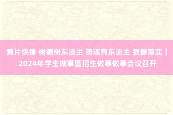 黄片快播 树德树东谈主 铸魂育东谈主 狠握落实︱ 2024年学生做事暨招生做事做事会议召开