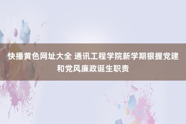 快播黄色网址大全 通讯工程学院新学期狠握党建和党风廉政诞生职责