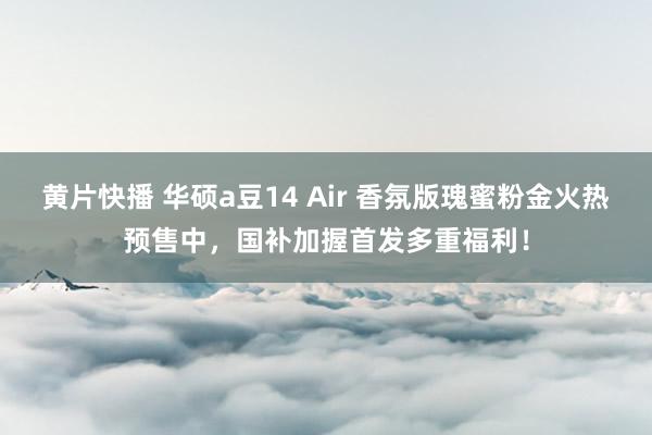 黄片快播 华硕a豆14 Air 香氛版瑰蜜粉金火热预售中，国补加握首发多重福利！