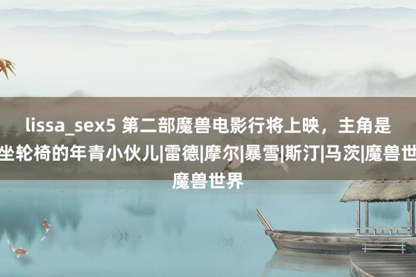 lissa_sex5 第二部魔兽电影行将上映，主角是个坐轮椅的年青小伙儿|雷德|摩尔|暴雪|斯汀|马