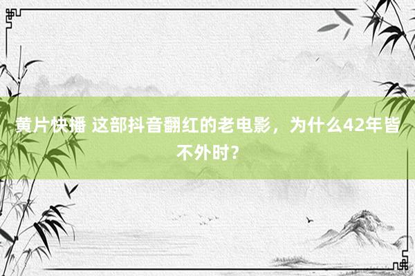 黄片快播 这部抖音翻红的老电影，为什么42年皆不外时？